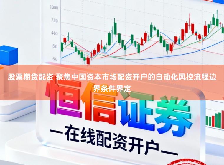 股票期货配资 聚焦中国资本市场配资开户的自动化风控流程边界条件界定