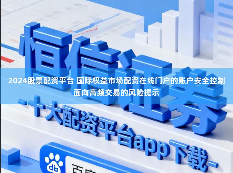 2024股票配资平台 国际权益市场配资在线门户的账户安全控制面向高频交易的风险提示