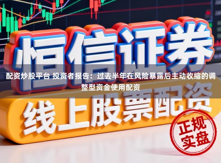 配资炒股平台 投资者报告:过去半年在风险暴露后主动收缩的调整型资金使用配资