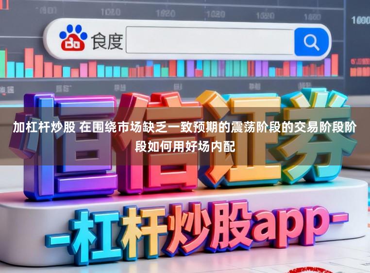加杠杆炒股 在围绕市场缺乏一致预期的震荡阶段的交易阶段阶段如何用好场内配