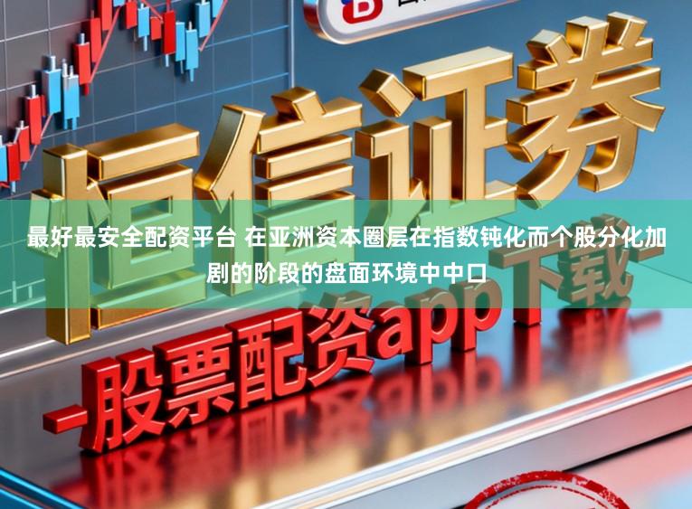 最好最安全配资平台 在亚洲资本圈层在指数钝化而个股分化加剧的阶段的盘面环境中中口