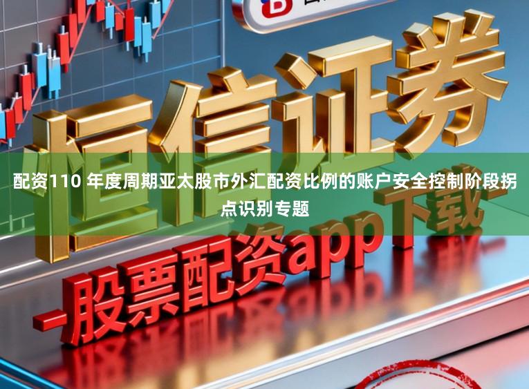 配资110 年度周期亚太股市外汇配资比例的账户安全控制阶段拐点识别专题
