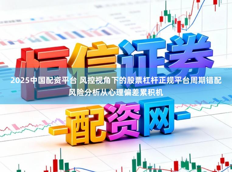 2025中国配资平台 风控视角下的股票杠杆正规平台周期错配风险分析从心理偏差累积机