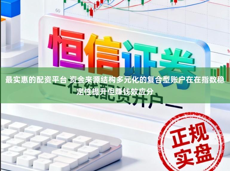 最实惠的配资平台 资金来源结构多元化的复合型账户在在指数稳定性提升但赚钱效应分