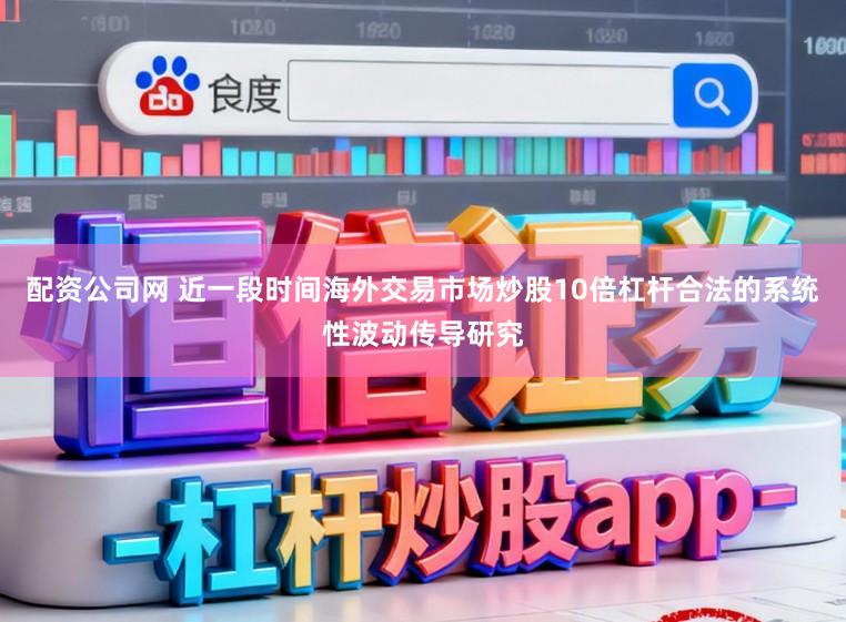配资公司网 近一段时间海外交易市场炒股10倍杠杆合法的系统性波动传导研究