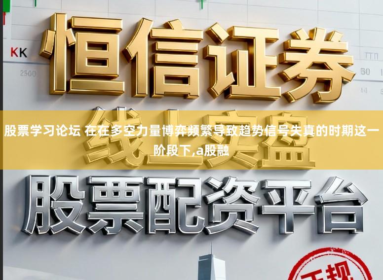 股票学习论坛 在在多空力量博弈频繁导致趋势信号失真的时期这一阶段下，a股融