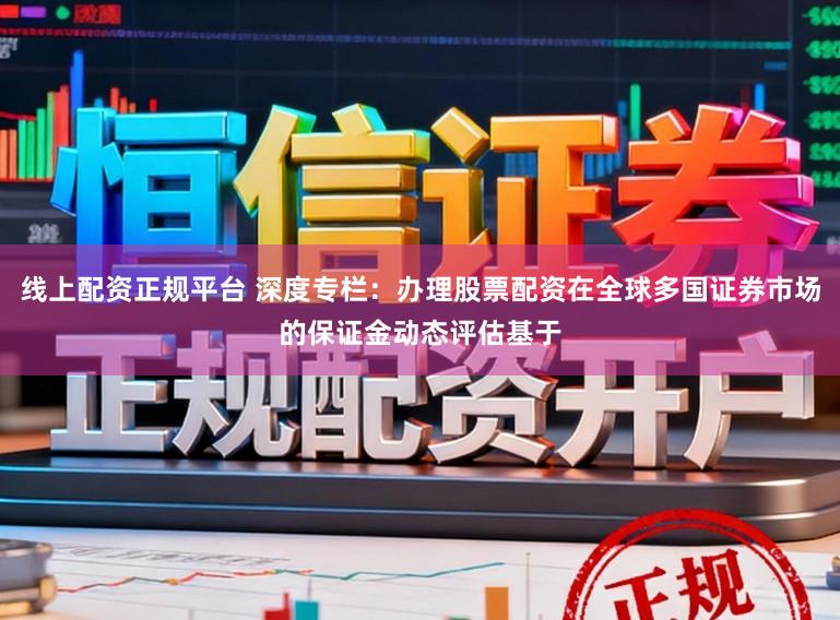 线上配资正规平台 深度专栏：办理股票配资在全球多国证券市场的保证金动态评估基于