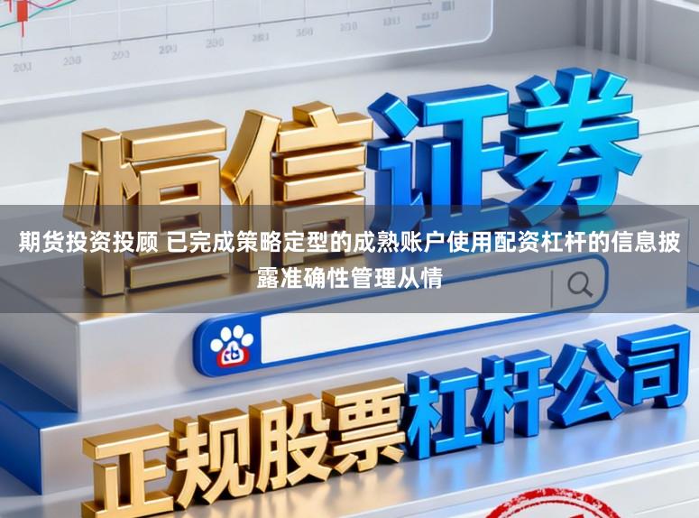 期货投资投顾 已完成策略定型的成熟账户使用配资杠杆的信息披露准确性管理从情