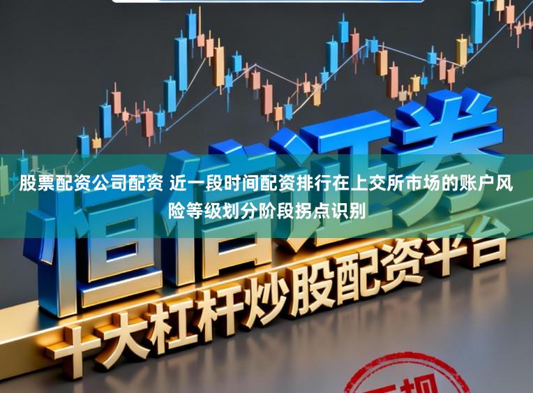 股票配资公司配资 近一段时间配资排行在上交所市场的账户风险等级划分阶段拐点识别