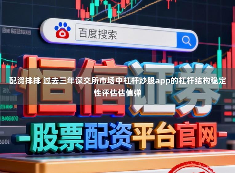 配资排排 过去三年深交所市场中杠杆炒股app的杠杆结构稳定性评估估值弹