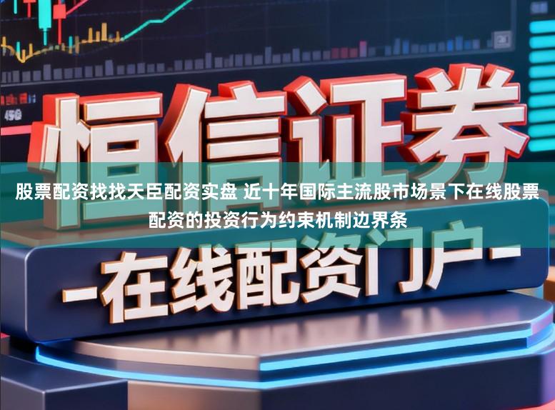 股票配资找找天臣配资实盘 近十年国际主流股市场景下在线股票配资的投资行为约束机制边界条