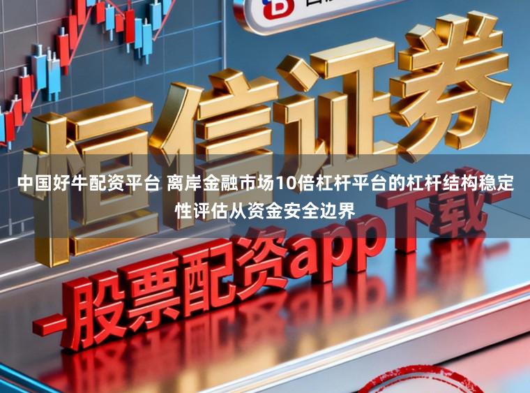 中国好牛配资平台 离岸金融市场10倍杠杆平台的杠杆结构稳定性评估从资金安全边界