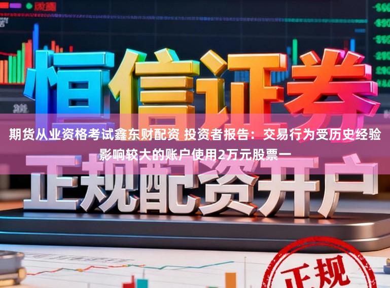期货从业资格考试鑫东财配资 投资者报告：交易行为受历史经验影响较大的账户使用2万元股票一