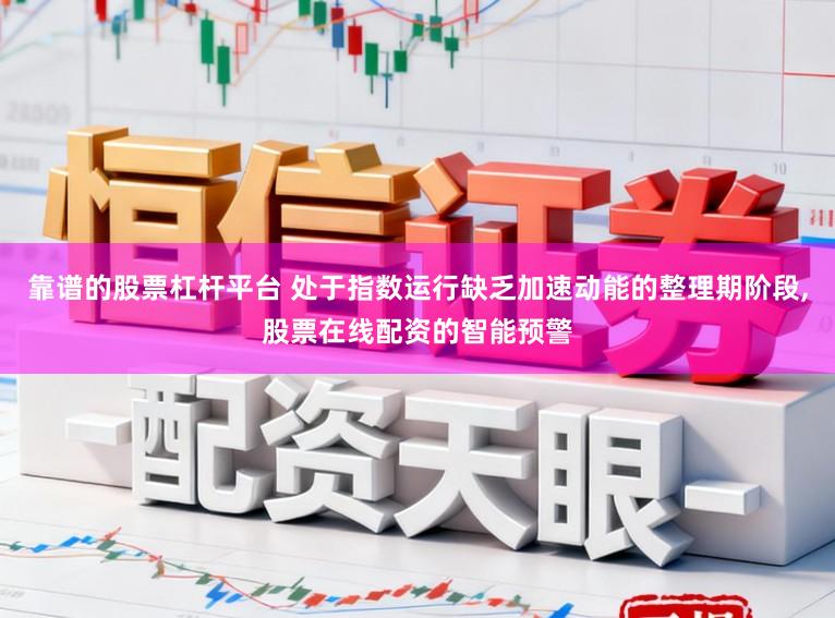 靠谱的股票杠杆平台 处于指数运行缺乏加速动能的整理期阶段，股票在线配资的智能预警