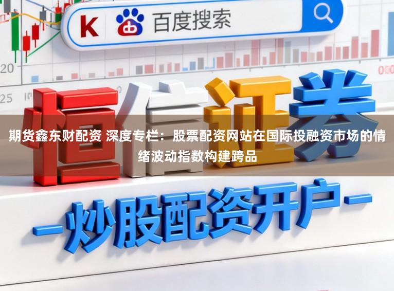 期货鑫东财配资 深度专栏：股票配资网站在国际投融资市场的情绪波动指数构建跨品