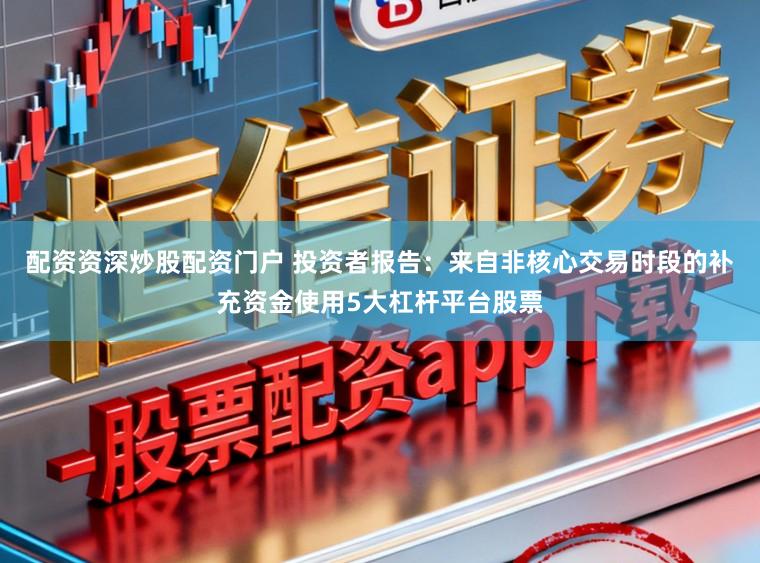 配资资深炒股配资门户 投资者报告：来自非核心交易时段的补充资金使用5大杠杆平台股票