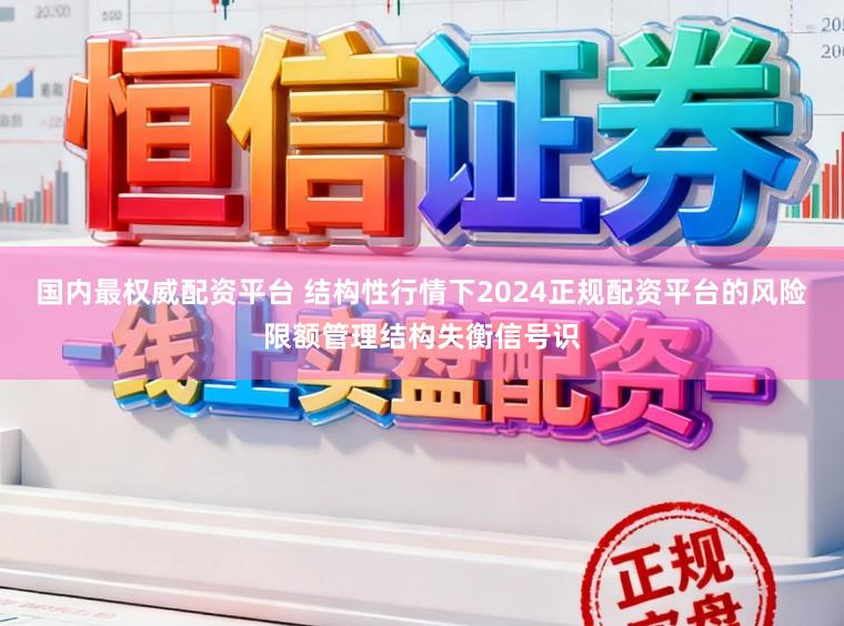 国内最权威配资平台 结构性行情下2024正规配资平台的风险限额管理结构失衡信号识