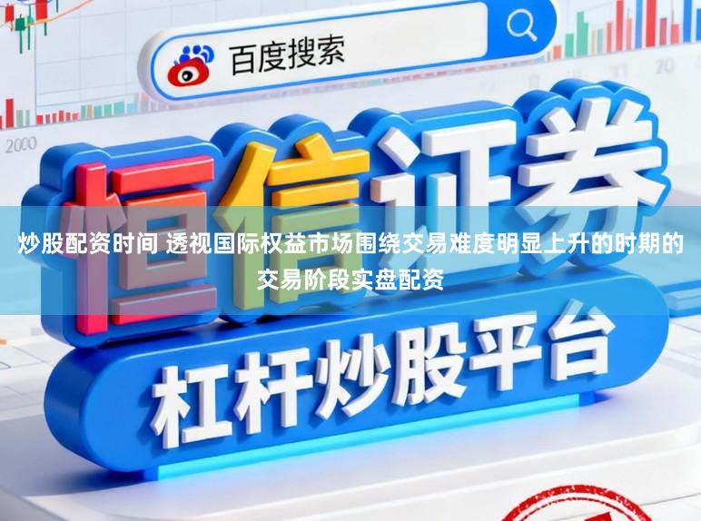炒股配资时间 透视国际权益市场围绕交易难度明显上升的时期的交易阶段实盘配资