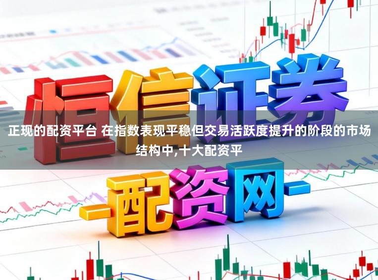 正现的配资平台 在指数表现平稳但交易活跃度提升的阶段的市场结构中，十大配资平