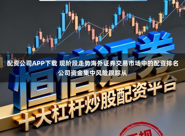 配资公司APP下载 现阶段走势海外证券交易市场中的配资排名公司资金集中风险跟踪从