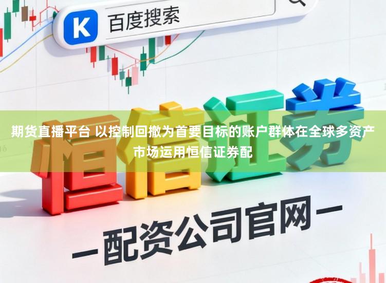期货直播平台 以控制回撤为首要目标的账户群体在全球多资产市场运用恒信证券配