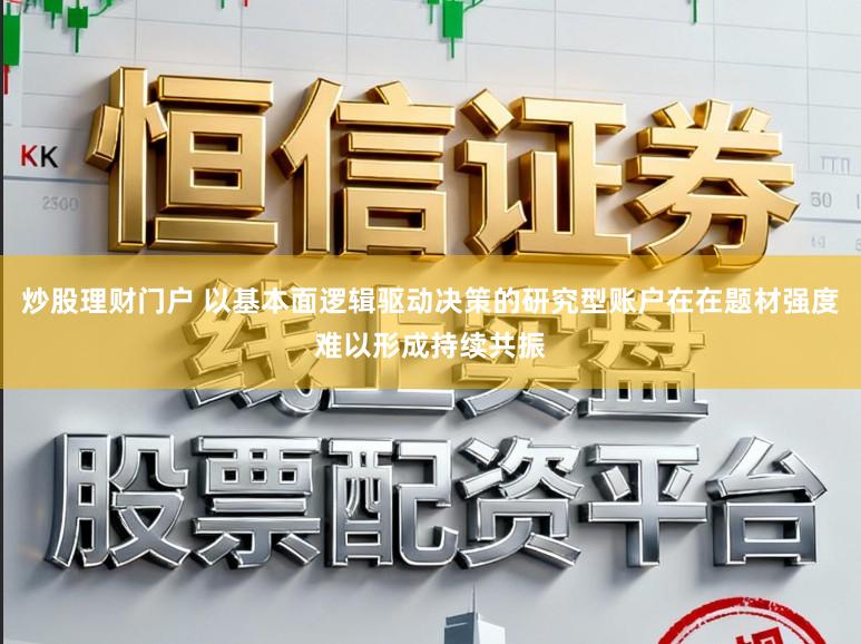 炒股理财门户 以基本面逻辑驱动决策的研究型账户在在题材强度难以形成持续共振