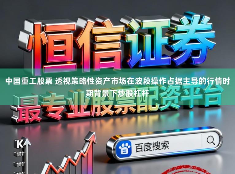 中国重工股票 透视策略性资产市场在波段操作占据主导的行情时期背景下炒股杠杆