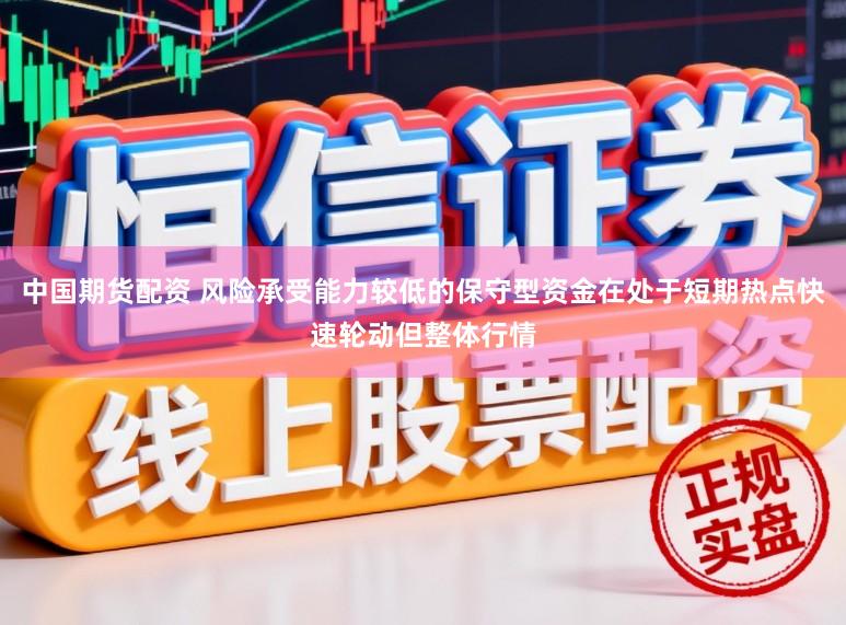 中国期货配资 风险承受能力较低的保守型资金在处于短期热点快速轮动但整体行情