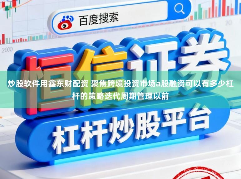 炒股软件用鑫东财配资 聚焦跨境投资市场a股融资可以有多少杠杆的策略迭代周期管理以前