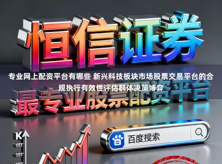 专业网上配资平台有哪些 新兴科技板块市场股票交易平台的合规执行有效性评估群体决策博弈