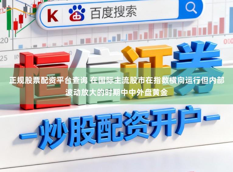 正规股票配资平台查询 在国际主流股市在指数横向运行但内部波动放大的时期中中外盘黄金