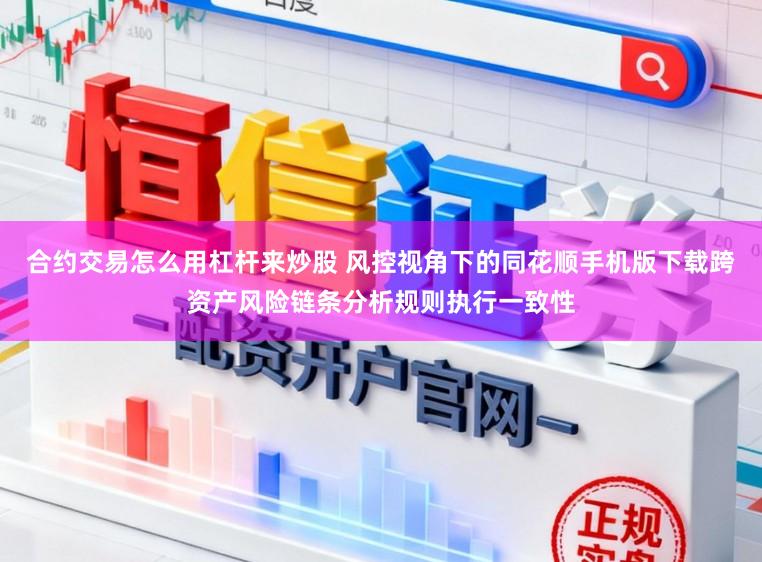 合约交易怎么用杠杆来炒股 风控视角下的同花顺手机版下载跨资产风险链条分析规则执行一致性