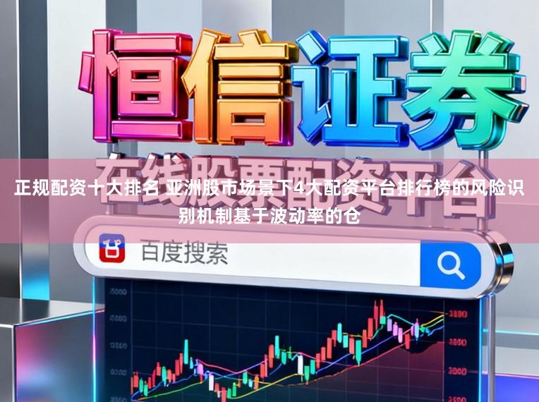 正规配资十大排名 亚洲股市场景下4大配资平台排行榜的风险识别机制基于波动率的仓