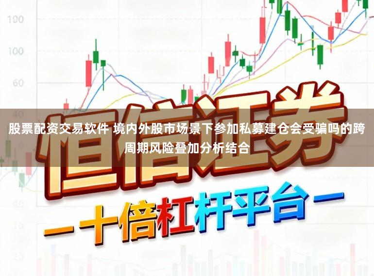 股票配资交易软件 境内外股市场景下参加私募建仓会受骗吗的跨周期风险叠加分析结合