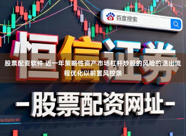 股票配资软件 近一年策略性资产市场杠杆炒股的风险的退出流程优化以前置风控条