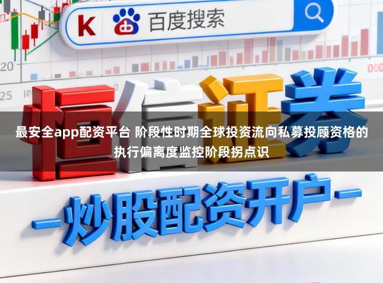 最安全app配资平台 阶段性时期全球投资流向私募投顾资格的执行偏离度监控阶段拐点识