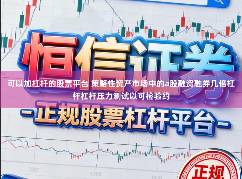 可以加杠杆的股票平台 策略性资产市场中的a股融资融券几倍杠杆杠杆压力测试以可检验约