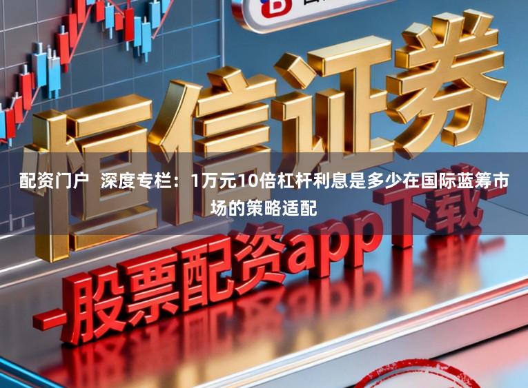 配资门户  深度专栏：1万元10倍杠杆利息是多少在国际蓝筹市场的策略适配