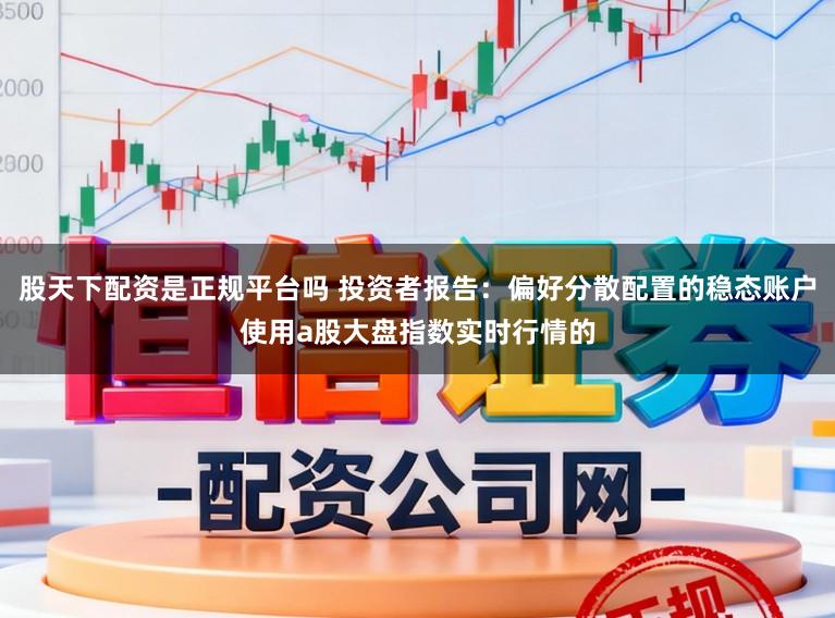 股天下配资是正规平台吗 投资者报告：偏好分散配置的稳态账户使用a股大盘指数实时行情的