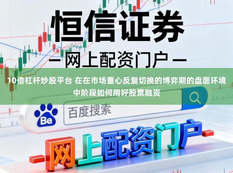 10倍杠杆炒股平台 在在市场重心反复切换的博弈期的盘面环境中阶段如何用好股票融资