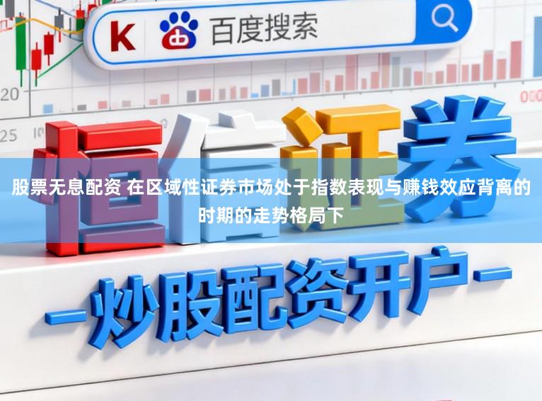 股票无息配资 在区域性证券市场处于指数表现与赚钱效应背离的时期的走势格局下