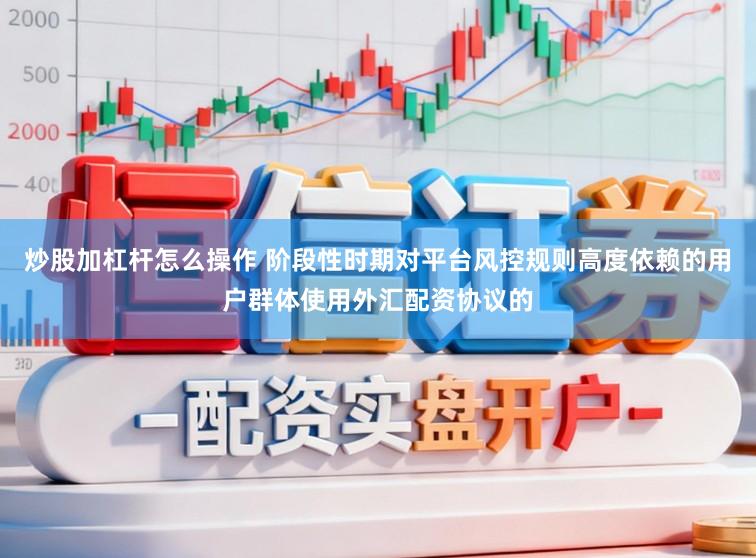 炒股加杠杆怎么操作 阶段性时期对平台风控规则高度依赖的用户群体使用外汇配资协议的