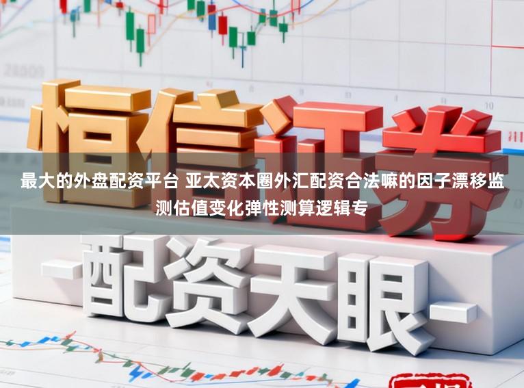 最大的外盘配资平台 亚太资本圈外汇配资合法嘛的因子漂移监测估值变化弹性测算逻辑专