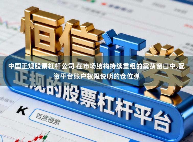 中国正规股票杠杆公司 在市场结构持续重组的震荡窗口中，配资平台账户权限说明的仓位弹