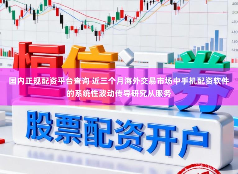 国内正规配资平台查询 近三个月海外交易市场中手机配资软件的系统性波动传导研究从服务
