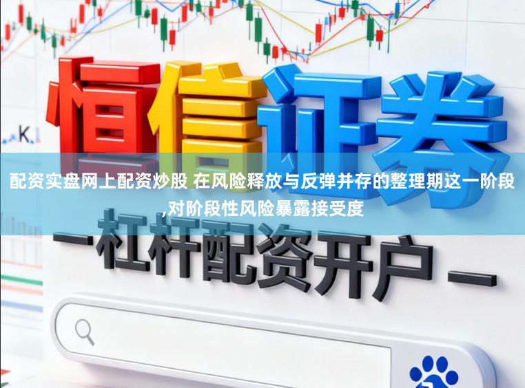 配资实盘网上配资炒股 在风险释放与反弹并存的整理期这一阶段，对阶段性风险暴露接受度