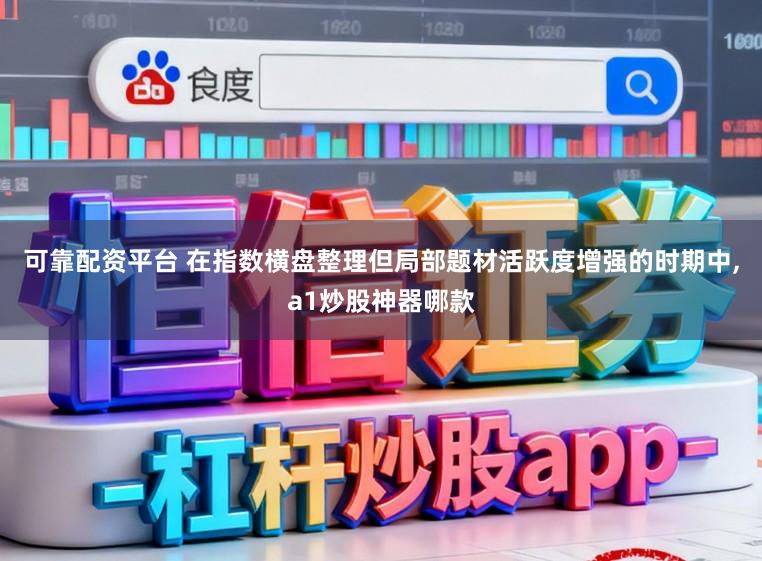 可靠配资平台 在指数横盘整理但局部题材活跃度增强的时期中，a1炒股神器哪款