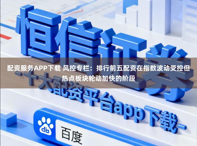 配资服务APP下载 风控专栏：排行前五配资在指数波动受控但热点板块轮动加快的阶段