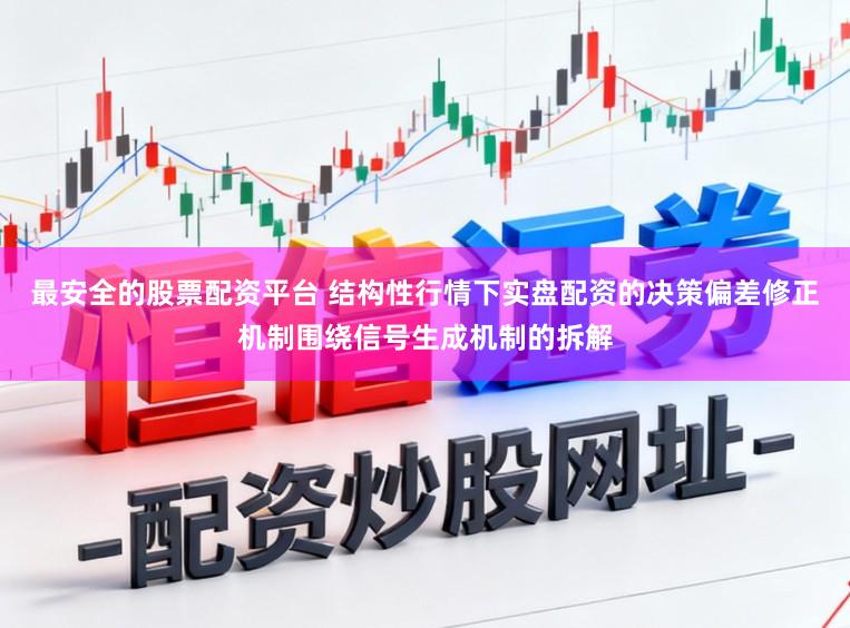 最安全的股票配资平台 结构性行情下实盘配资的决策偏差修正机制围绕信号生成机制的拆解