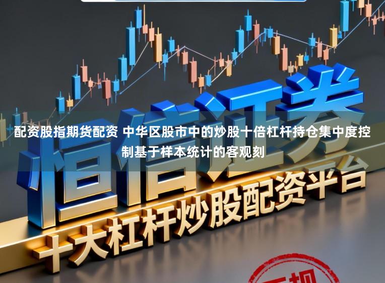 配资股指期货配资 中华区股市中的炒股十倍杠杆持仓集中度控制基于样本统计的客观刻